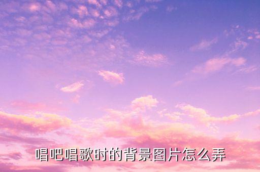 音樂背影圖片怎么搞，唱吧唱歌時的背景圖片怎么弄...